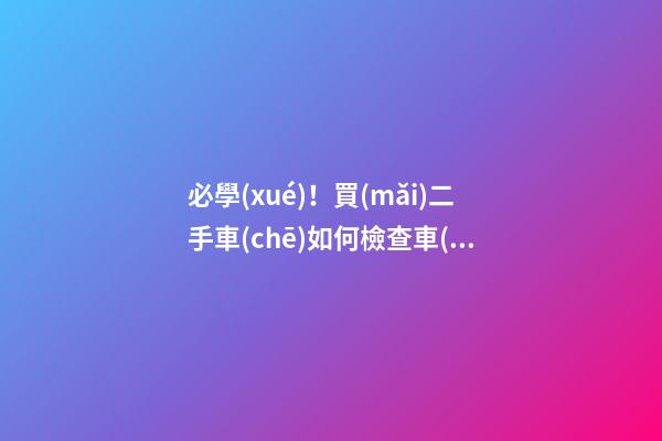 必學(xué)！買(mǎi)二手車(chē)如何檢查車(chē)況？